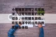 小班捕鱼游戏,欢乐海洋,口号与教案的完美结合,小班捕鱼游戏,欢乐海洋中的口号与教案融合体验 小班捕鱼游戏,欢乐海洋,口号与教案的完美结合,小班捕鱼游戏,欢乐海洋中的口号与教案融合体验