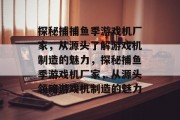 探秘捕捕鱼季游戏机厂家，从源头了解游戏机制造的魅力，探秘捕鱼季游戏机厂家，从源头领略游戏机制造的魅力