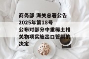 商务部 海关总署公告2025年第18号 公布对部分中重稀土相关物项实施出口管制的决定