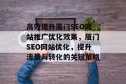 高效提升厦门SEO网站推广优化效果,厦门SEO网站优化,提升流量与转化的关键策略 高效提升厦门SEO网站推广优化效果,厦门SEO网站优化,提升流量与转化的关键策略
