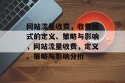 网站流量收费,收费模式的定义、策略与影响,网站流量收费,定义、策略与影响分析 网站流量收费,收费模式的定义、策略与影响,网站流量收费,定义、策略与影响分析