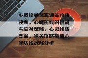 心灵终结盟军通关攻略视频,心魄防线的挑战与应对策略,心灵终结盟军,通关攻略指南心魄防线战略分析