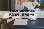 深度解析网站加载速度优化策略，提升用户体验