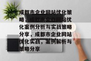 成都市企业网站优化策略,成都市企业网站优化案例分析与实战策略分享,成都市企业网站优化实战,案例解析与策略分享 成都市企业网站优化策略,成都市企业网站优化案例分析与实战策略分享,成都市企业网站优化实战,案例解析与策略分享