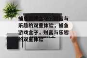 捕鱼游戏盒子,财富与乐趣的双重体验,捕鱼游戏盒子,财富与乐趣的双重体验 捕鱼游戏盒子,财富与乐趣的双重体验,捕鱼游戏盒子,财富与乐趣的双重体验