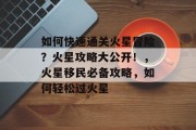 如何快速通关火星冒险?火星攻略大公开!,火星移民必备攻略,如何轻松过火星 如何快速通关火星冒险?火星攻略大公开!,火星移民必备攻略,如何轻松过火星