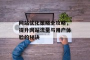 网站优化策略全攻略，提升网站流量与用户体验的秘诀