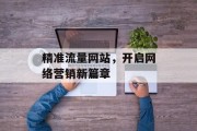 精准流量网站,开启网络营销新篇章 精准流量网站,开启网络营销新篇章