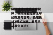 极限挑战2通关攻略视频,带你体验无穷无尽的刺激与冒险,极限挑战2通关攻略,无限挑战等你来玩!