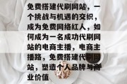 免费搭建代刷网站,一个挑战与机遇的交织,成为免费网络红人,如何成为一名成功代刷网站的电商主播,电商主播路,免费搭建代刷网站,塑造个人品牌与商业价值 免费搭建代刷网站,一个挑战与机遇的交织,成为免费网络红人,如何成为一名成功代刷网站的电商主播,电商主播路,免费搭建代刷网站,塑造个人品牌与商业价值