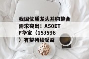 我国优质龙头并购整合需求突出!A50ETF华宝(159596)有望持续受益 我国优质龙头并购整合需求突出!A50ETF华宝(159596)有望持续受益