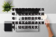 掌握龙王全职业通关攻略，轻松通关游戏无困难！，全新职业攻略，掌握龙王全职业通关策略，轻松游戏无忧！
