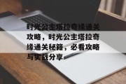 时光公主塔拉奇缘通关攻略,时光公主塔拉奇缘通关秘籍,必看攻略与实战分享 时光公主塔拉奇缘通关攻略,时光公主塔拉奇缘通关秘籍,必看攻略与实战分享