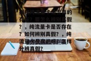 揭秘纯流量卡是否真的存在?要怎么辨别真假?,纯流量卡是否存在?如何辨别真假?,纯流量卡是真的吗?怎样分辨真假? 揭秘纯流量卡是否真的存在?要怎么辨别真假?,纯流量卡是否存在?如何辨别真假?,纯流量卡是真的吗?怎样分辨真假?
