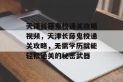 天津长藤鬼校通关攻略视频,天津长藤鬼校通关攻略,无需学历就能轻松通关的秘密武器 天津长藤鬼校通关攻略视频,天津长藤鬼校通关攻略,无需学历就能轻松通关的秘密武器
