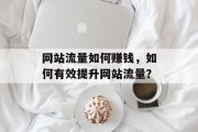 网站流量如何赚钱,如何有效提升网站流量? 网站流量如何赚钱,如何有效提升网站流量?