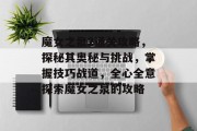 魔女之泉2通关攻略,探秘其奥秘与挑战,掌握技巧战道,全心全意探索魔女之泉的攻略 魔女之泉2通关攻略,探秘其奥秘与挑战,掌握技巧战道,全心全意探索魔女之泉的攻略