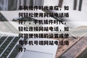 手机插件时代来临,如何轻松使用网站电话插件?,手机插件时代,轻松连接网站电话,如何简便快捷的设置或使用手机号端网站电话插件? 手机插件时代来临,如何轻松使用网站电话插件?,手机插件时代,轻松连接网站电话,如何简便快捷的设置或使用手机号端网站电话插件?