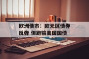 欧洲债市：欧元区债券反弹 但跑输美国国债