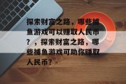 探索财富之路，哪些捕鱼游戏可以赚取人民币？，探索财富之路，哪些捕鱼游戏可助你赚取人民币？
