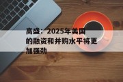 高盛:2025年美国的融资和并购水平将更加强劲 高盛:2025年美国的融资和并购水平将更加强劲