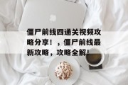 僵尸前线四通关视频攻略分享!,僵尸前线最新攻略,攻略全解! 僵尸前线四通关视频攻略分享!,僵尸前线最新攻略,攻略全解!