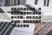 绿色兵团通关指南,绿色兵团最艰难的通关策略与攻略,绿色兵团通关秘籍,最困难但最可行的通关策略