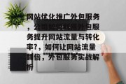 网站优化推广外包服务,公司如何利用外包服务提升网站流量与转化率?,如何让网站流量翻倍,外包服务实战解析 网站优化推广外包服务,公司如何利用外包服务提升网站流量与转化率?,如何让网站流量翻倍,外包服务实战解析