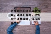 恐怖城市的通关攻略视频,破晓的冒险,恐怖城市通关攻略,深夜神秘之旅 恐怖城市的通关攻略视频,破晓的冒险,恐怖城市通关攻略,深夜神秘之旅