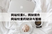 网站权重6,揭秘提升网站权重的秘诀与策略 网站权重6,揭秘提升网站权重的秘诀与策略
