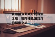 襄阳捕鱼游戏厅的探索之旅，襄阳捕鱼游戏厅的探索之旅