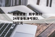 财报速递:航宇微2024年全年净亏损2.94亿元 财报速递:航宇微2024年全年净亏损2.94亿元