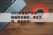 2023年度房产交易网站排名解析,谁主沉浮,谁领风骚? 2023年度房产交易网站排名解析,谁主沉浮,谁领风骚?