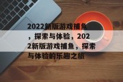 2022新版游戏捕鱼，探索与体验，2022新版游戏捕鱼，探索与体验的乐趣之旅