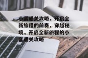 小蜜通关攻略,开启全新旅程的前奏,穿越秘境,开启全新旅程的小蜜通关攻略 小蜜通关攻略,开启全新旅程的前奏,穿越秘境,开启全新旅程的小蜜通关攻略