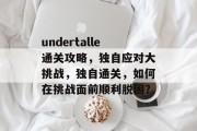undertalle通关攻略,独自应对大挑战,独自通关,如何在挑战面前顺利脱困? undertalle通关攻略,独自应对大挑战,独自通关,如何在挑战面前顺利脱困?