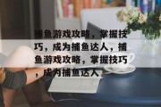 捕鱼游戏攻略，掌握技巧，成为捕鱼达人，捕鱼游戏攻略，掌握技巧，成为捕鱼达人