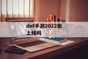 dnf手游2022能上线吗
