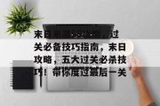 末日来袭55攻略,过关必备技巧指南,末日攻略,五大过关必杀技巧!带你度过最后一关 末日来袭55攻略,过关必备技巧指南,末日攻略,五大过关必杀技巧!带你度过最后一关