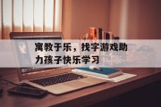 寓教于乐,找字游戏助力孩子快乐学习 寓教于乐,找字游戏助力孩子快乐学习