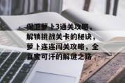 保卫萝卜3通关攻略,解锁挑战关卡的秘诀,萝卜连连闯关攻略,全真宝可汗的解谜之路 保卫萝卜3通关攻略,解锁挑战关卡的秘诀,萝卜连连闯关攻略,全真宝可汗的解谜之路