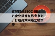 邯郸网站SEO公司助力企业提升在线竞争力,打造高效网络营销策略 邯郸网站SEO公司助力企业提升在线竞争力,打造高效网络营销策略