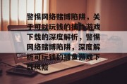 警惕网络赌博陷阱，关于可以玩钱的捕鱼游戏下载的深度解析，警惕网络赌博陷阱，深度解析可玩钱的捕鱼游戏下载风险