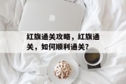 红旗通关攻略,红旗通关,如何顺利通关?