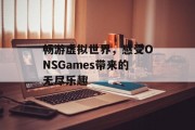 畅游虚拟世界,感受ONSGames带来的无尽乐趣 畅游虚拟世界,感受ONSGames带来的无尽乐趣