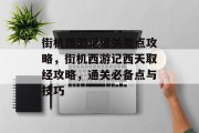 街机西游记通关要点攻略,街机西游记西天取经攻略,通关必备点与技巧