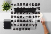 十大流量网站排名最新,一网打尽,让您的营销无后顾之忧,互联网营销攻略,一网打尽十大流量网站排行,一网打尽流量网站排行榜 | 网络营销攻略 十大流量网站排名最新,一网打尽,让您的营销无后顾之忧,互联网营销攻略,一网打尽十大流量网站排行,一网打尽流量网站排行榜 | 网络营销攻略
