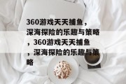 360游戏天天捕鱼,深海探险的乐趣与策略,360游戏天天捕鱼,深海探险的乐趣与策略 360游戏天天捕鱼,深海探险的乐趣与策略,360游戏天天捕鱼,深海探险的乐趣与策略