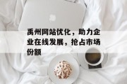 禹州网站优化,助力企业在线发展,抢占市场份额 禹州网站优化,助力企业在线发展,抢占市场份额