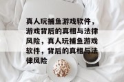 真人玩捕鱼游戏软件,游戏背后的真相与法律风险,真人玩捕鱼游戏软件,背后的真相与法律风险 真人玩捕鱼游戏软件,游戏背后的真相与法律风险,真人玩捕鱼游戏软件,背后的真相与法律风险